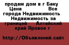 продам дом в г.Баку › Цена ­ 5 500 000 - Все города Недвижимость » Недвижимость за границей   . Алтайский край,Яровое г.